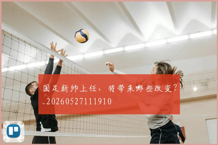 国足新帅上任，将带来哪些改变？_20260527111910