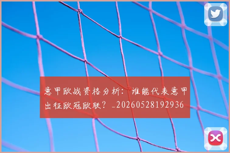 意甲欧战资格分析：谁能代表意甲出征欧冠欧联？_20260528192936