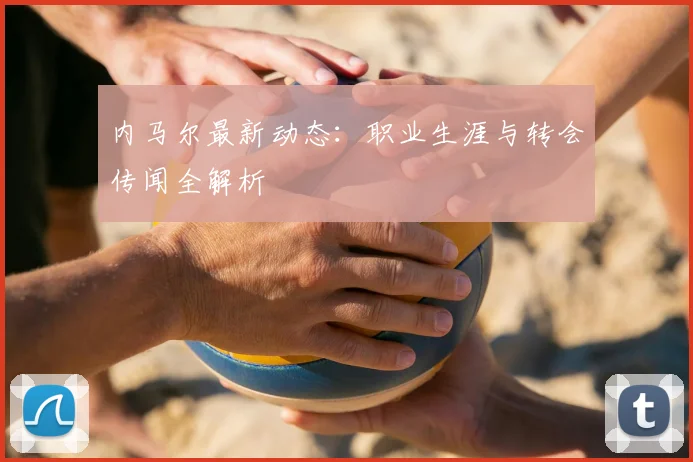 内马尔最新动态：职业生涯与转会传闻全解析
