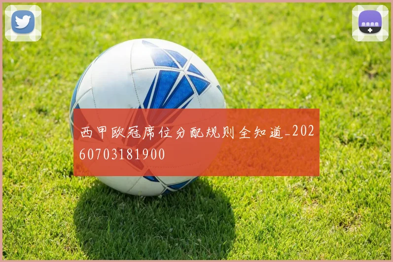 西甲欧冠席位分配规则全知道_20260703181900