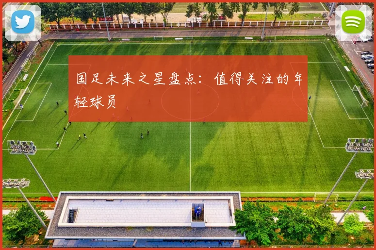 国足未来之星盘点:值得关注的年轻球员