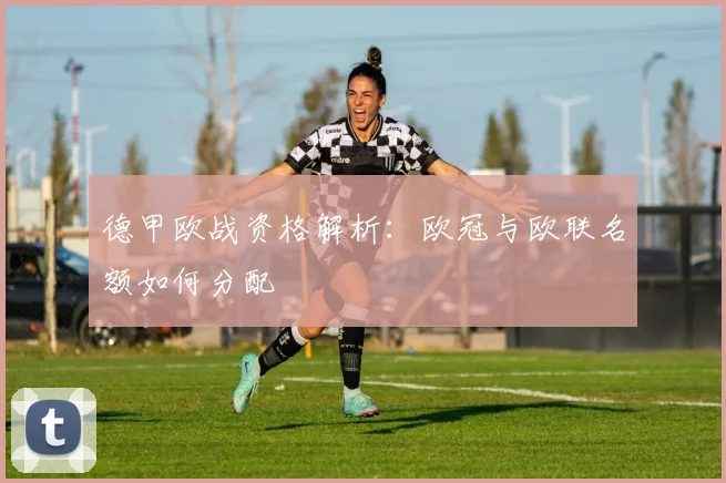 德甲欧战资格解析:欧冠与欧联名额如何分配