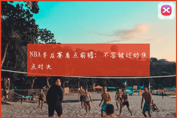 NBA季后赛看点前瞻:不容错过的焦点对决