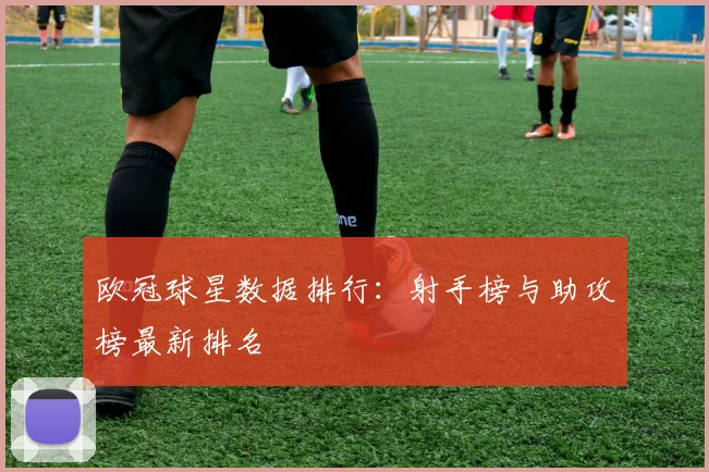 欧冠球星数据排行：射手榜与助攻榜最新排名