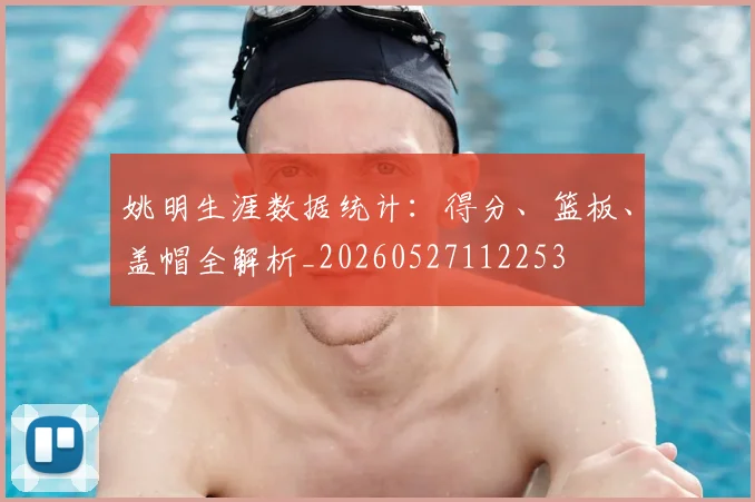 姚明生涯数据统计：得分、篮板、盖帽全解析_20260527112253