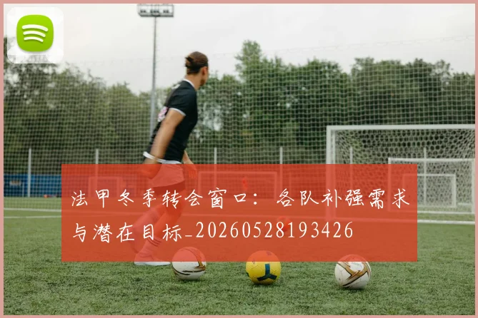 法甲冬季转会窗口：各队补强需求与潜在目标_20260528193426