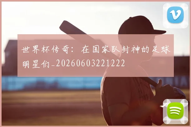 世界杯传奇:在国家队封神的足球明星们_20260603221222