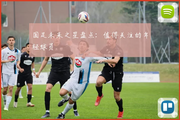 国足未来之星盘点：值得关注的年轻球员
