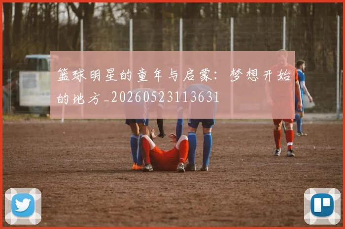 篮球明星的童年与启蒙:梦想开始的地方_20260523113631