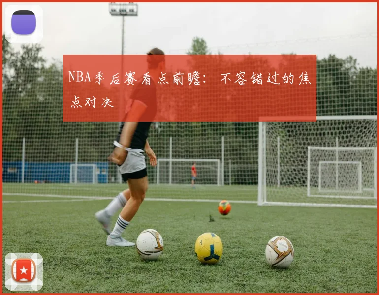 NBA季后赛看点前瞻：不容错过的焦点对决