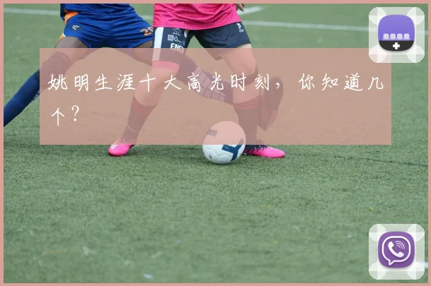 姚明生涯十大高光时刻，你知道几个？