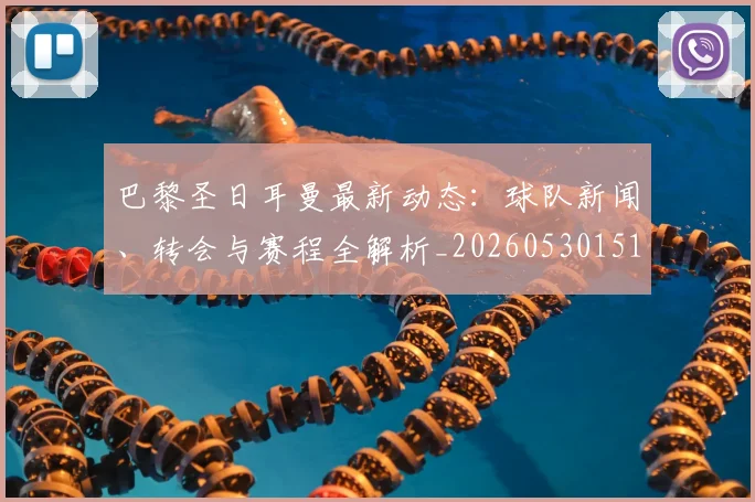 巴黎圣日耳曼最新动态:球队新闻、转会与赛程全解析_20260530151408