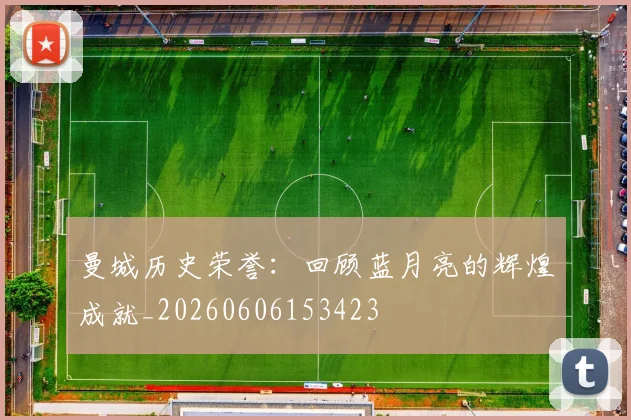 曼城历史荣誉：回顾蓝月亮的辉煌成就_20260606153423
