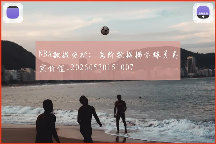 NBA数据分析:高阶数据揭示球员真实价值_20260530151007