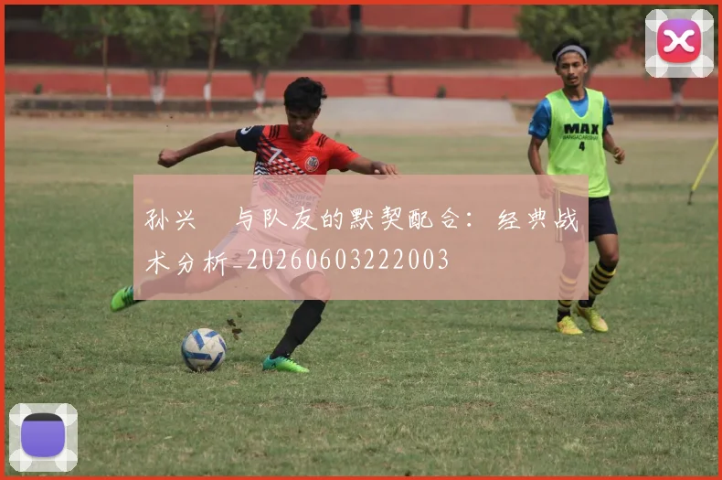 孙兴慜与队友的默契配合：经典战术分析_20260603222003