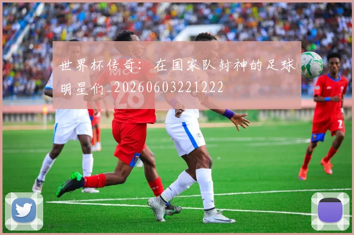 世界杯传奇：在国家队封神的足球明星们_20260603221222