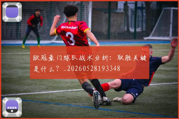欧冠豪门球队战术分析：取胜关键是什么？_20260528193348