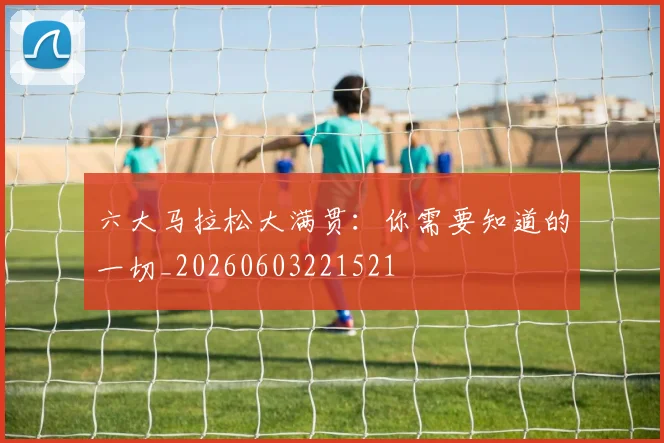 六大马拉松大满贯：你需要知道的一切_20260603221521