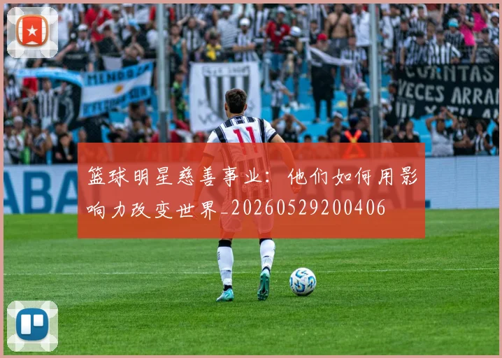 篮球明星慈善事业：他们如何用影响力改变世界_20260529200406