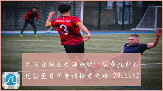 内马尔职业生涯回顾：从桑托斯到巴黎圣日耳曼的传奇之路_20260527111757