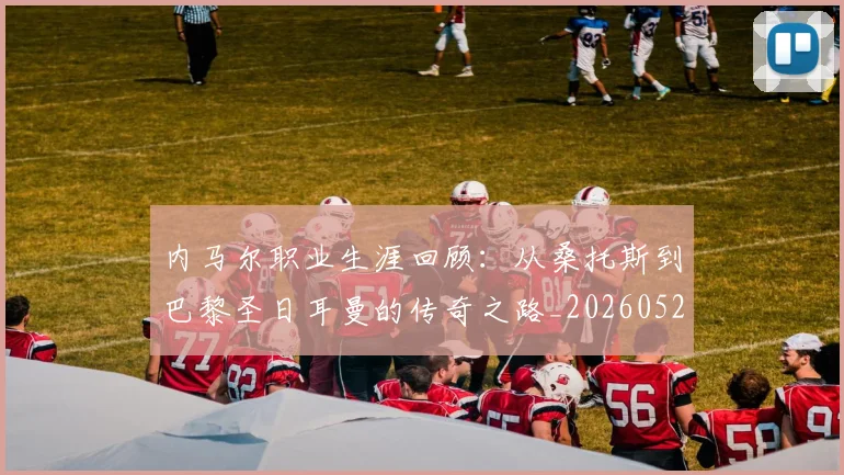 内马尔职业生涯回顾：从桑托斯到巴黎圣日耳曼的传奇之路_20260527111757