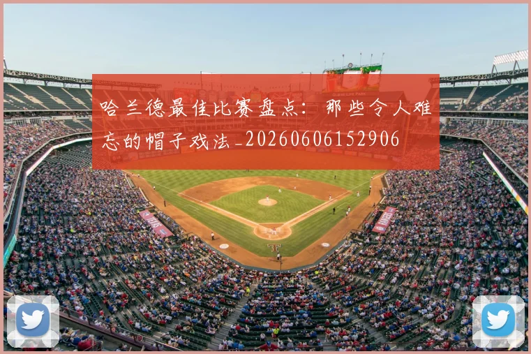 哈兰德最佳比赛盘点：那些令人难忘的帽子戏法_20260606152906