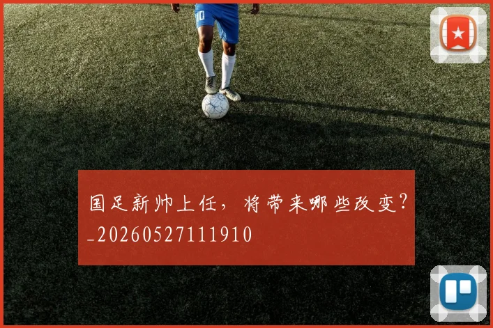 国足新帅上任，将带来哪些改变？_20260527111910