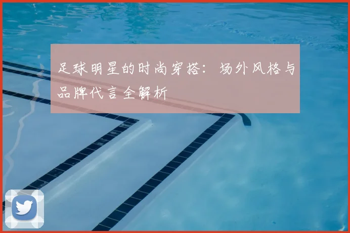 足球明星的时尚穿搭：场外风格与品牌代言全解析