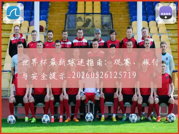 世界杯最新球迷指南：观赛、旅行与安全提示_20260526125719