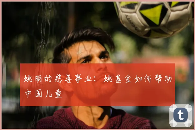 姚明的慈善事业：姚基金如何帮助中国儿童