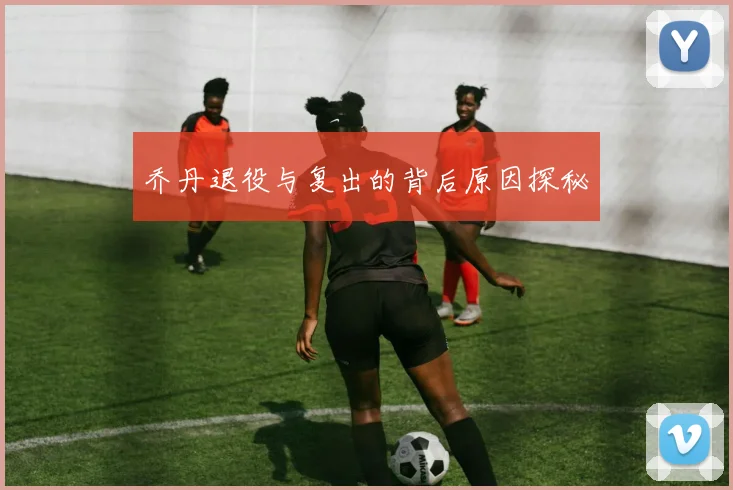 乔丹退役与复出的背后原因探秘