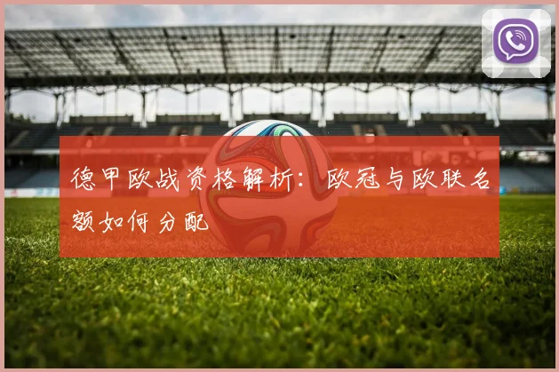 德甲欧战资格解析：欧冠与欧联名额如何分配