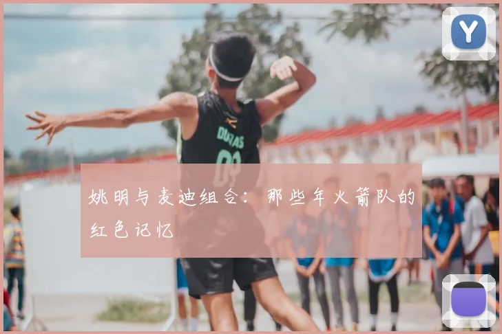 姚明与麦迪组合：那些年火箭队的红色记忆