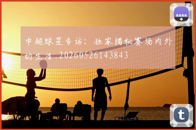 中超球星专访：独家揭秘赛场内外的生活_20260526143843