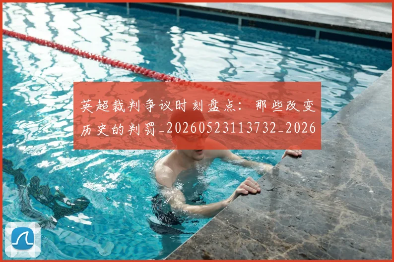 英超裁判争议时刻盘点:那些改变历史的判罚_20260523113732_20260702174439