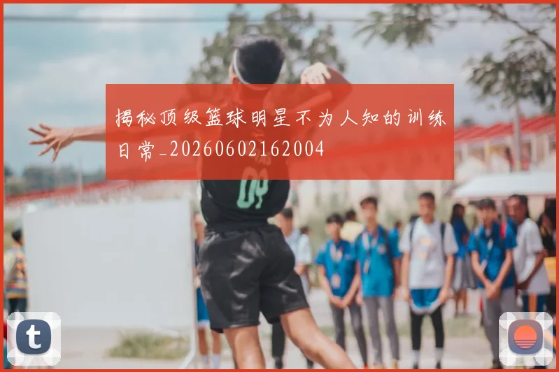 揭秘顶级篮球明星不为人知的训练日常_20260602162004
