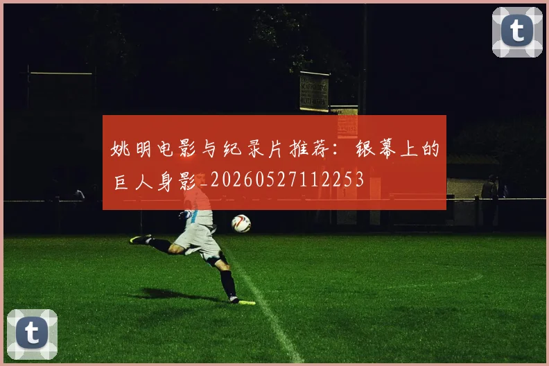 姚明电影与纪录片推荐：银幕上的巨人身影_20260527112253